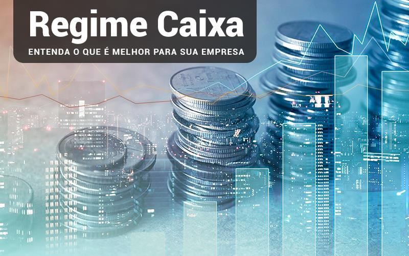 Regime Caixa – Entenda o que é melhor para sua empresa
