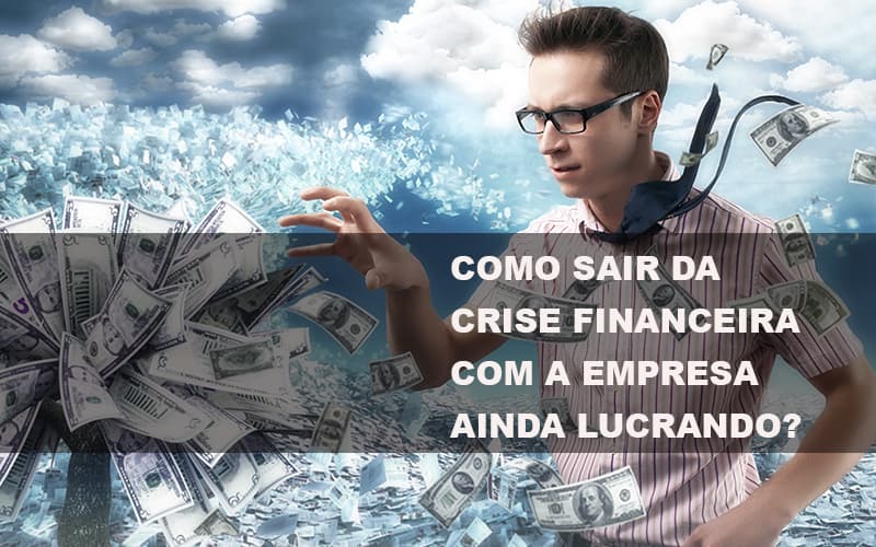 Como sair da crise financeira com a empresa ainda lucrando?