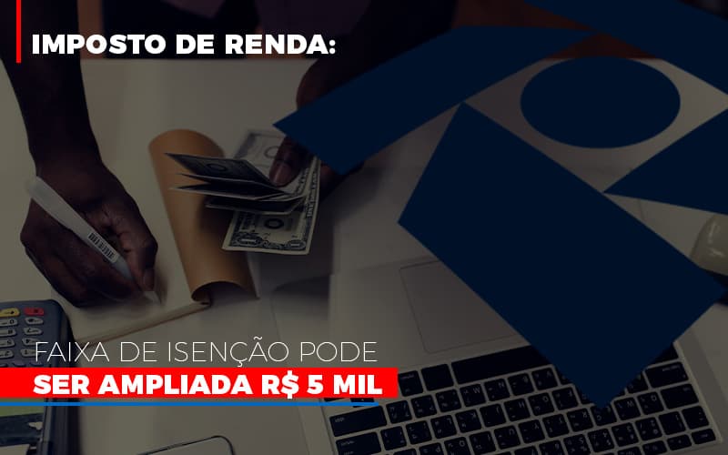 Imposto de Renda: Faixa de isenção pode ser ampliada R$ 5 mil