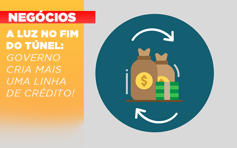 A luz no fim do túnel: Governo cria mais uma linha de crédito!