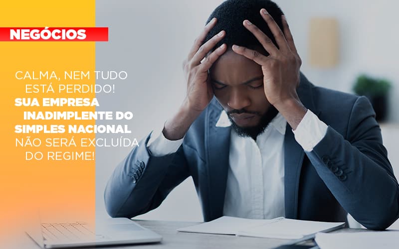 Calma, nem tudo está perdido! Sua empresa inadimplente do Simples Nacional não será excluída do regime!