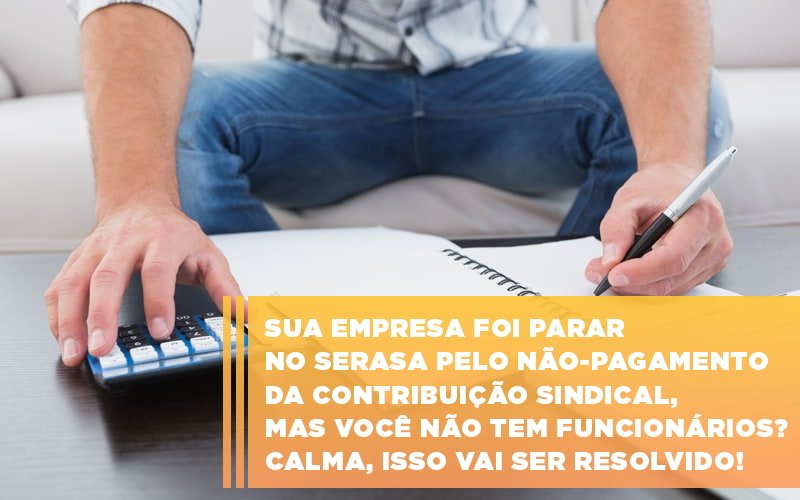 Sua empresa foi parar no Serasa pelo não-pagamento da contribuição sindical, mas você não tem funcionários? Calma, isso vai ser resolvido!