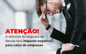 Atencao A Reforma Do Imposto De Reda Tera Impacto Negativo Para Caixa De Empresas Blog - Nader Organização Contábil em São Paulo, Guarulhos e Região